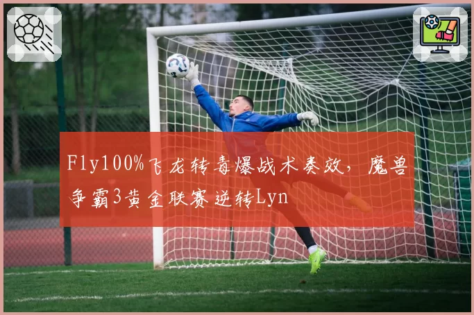Fly100%飞龙转毒爆战术奏效，魔兽争霸3黄金联赛逆转Lyn