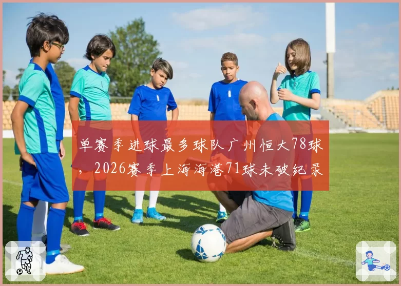 单赛季进球最多球队广州恒大78球，2026赛季上海海港71球未破纪录