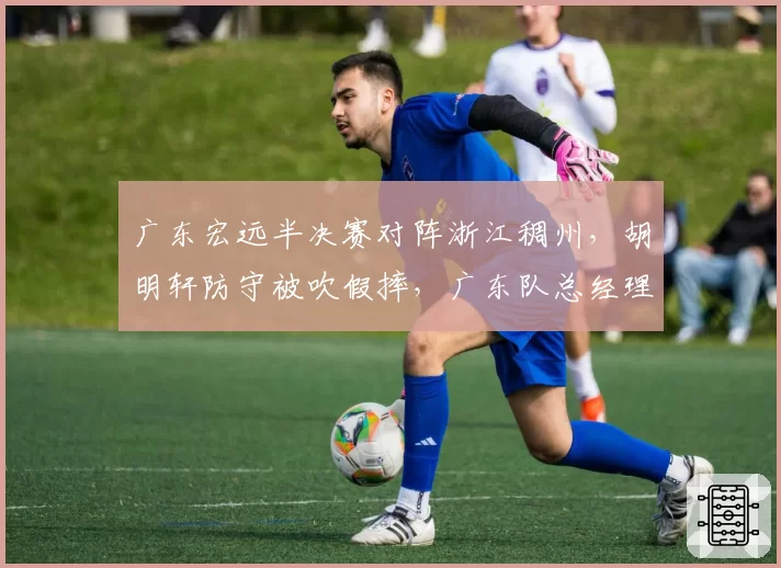 广东宏远半决赛对阵浙江稠州，胡明轩防守被吹假摔，广东队总经理进场与裁判理论