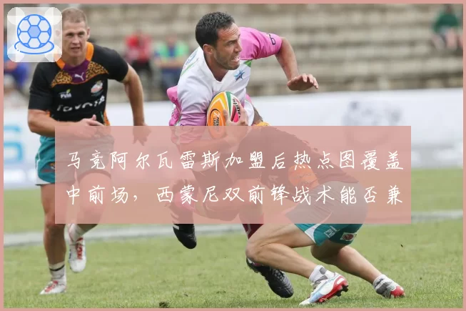 马竞阿尔瓦雷斯加盟后热点图覆盖中前场，西蒙尼双前锋战术能否兼容小蜘蛛__br_