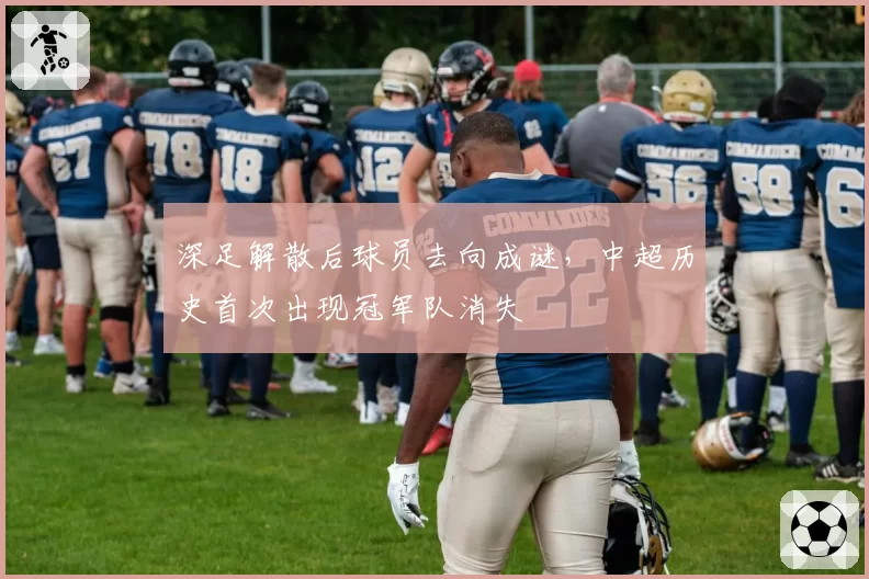 深足解散后球员去向成谜，中超历史首次出现冠军队消失