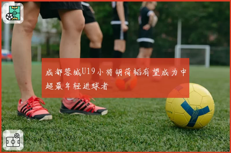 成都蓉城U19小将胡荷韬有望成为中超最年轻进球者
