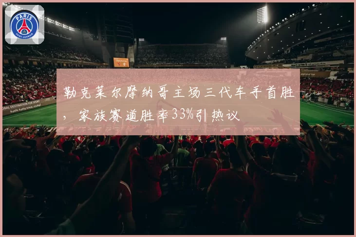 勒克莱尔摩纳哥主场三代车手首胜，家族赛道胜率33%引热议