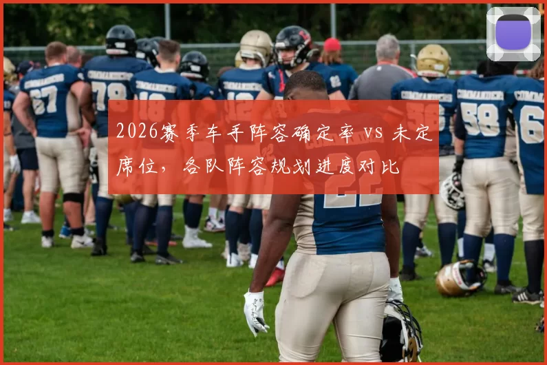 2026赛季车手阵容确定率 vs 未定席位,各队阵容规划进度对比