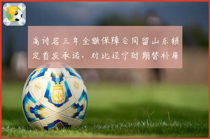 高诗岩三年全额保障合同留山东锁定首发承诺，对比辽宁时期替补角色交易后身价暴涨三倍