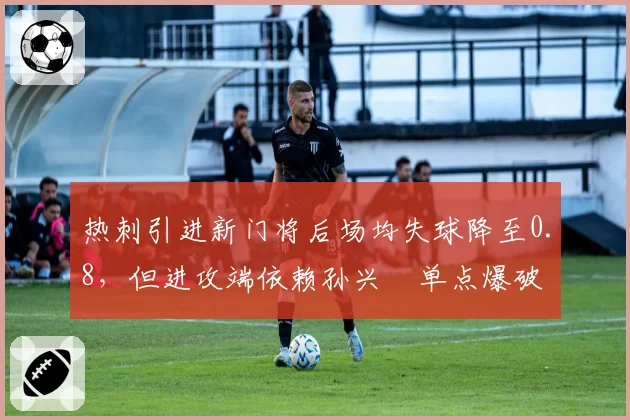 热刺引进新门将后场均失球降至0.8，但进攻端依赖孙兴慜单点爆破