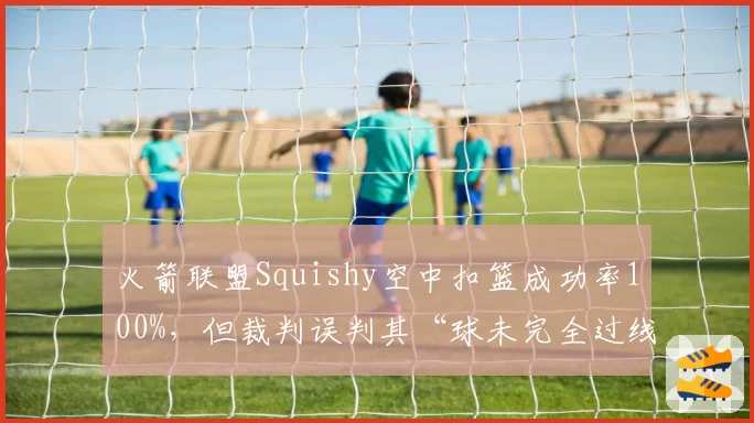 火箭联盟Squishy空中扣篮成功率100%,但裁判误判其“球未完全过线”致丢冠