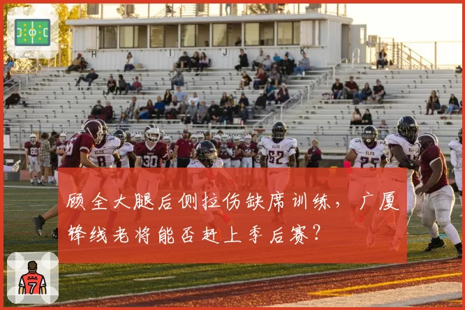 顾全大腿后侧拉伤缺席训练，广厦锋线老将能否赶上季后赛？