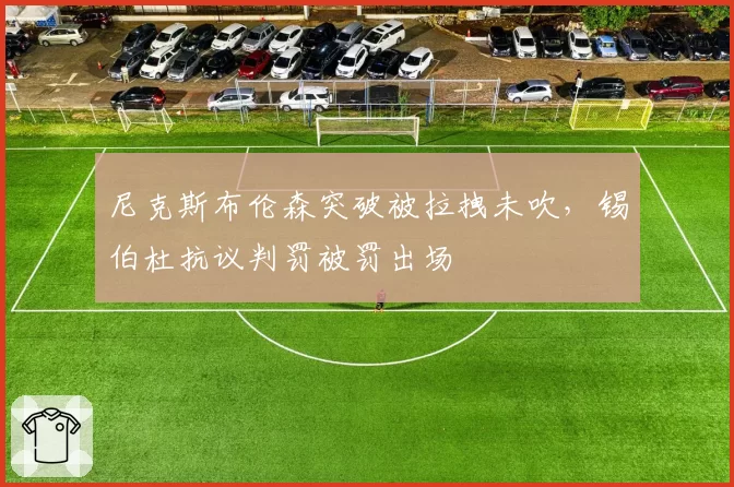尼克斯布伦森突破被拉拽未吹,锡伯杜抗议判罚被罚出场
