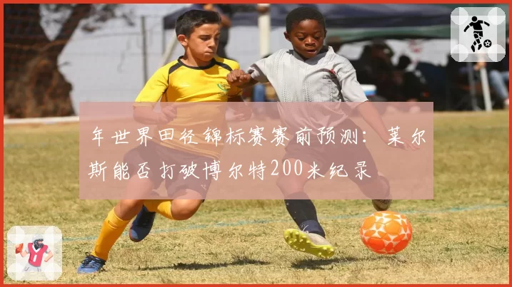 年世界田径锦标赛赛前预测：莱尔斯能否打破博尔特200米纪录