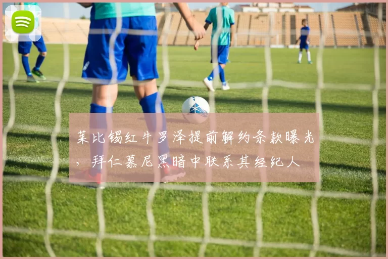 莱比锡红牛罗泽提前解约条款曝光，拜仁慕尼黑暗中联系其经纪人