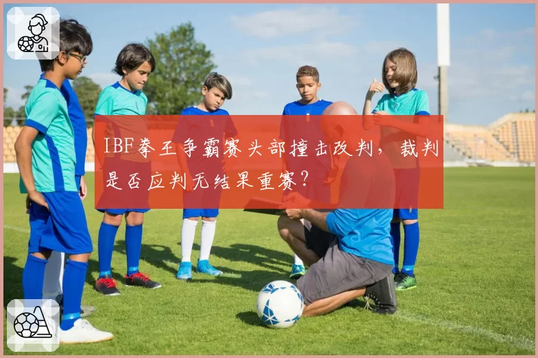 IBF拳王争霸赛头部撞击改判，裁判是否应判无结果重赛？