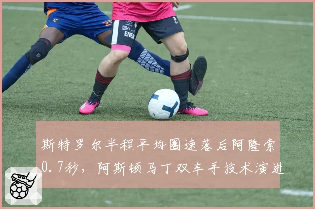 斯特罗尔半程平均圈速落后阿隆索0.7秒，阿斯顿马丁双车手技术演进路径分化