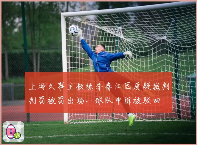 上海久事主教练李春江因质疑裁判判罚被罚出场,球队申诉被驳回
