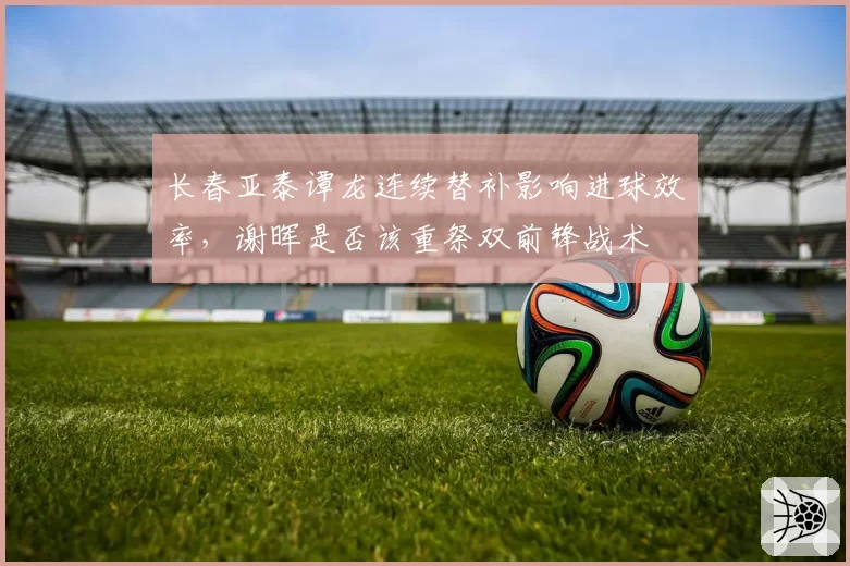 长春亚泰谭龙连续替补影响进球效率，谢晖是否该重祭双前锋战术