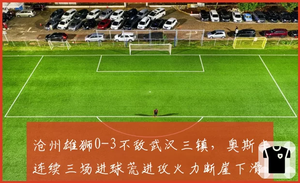 沧州雄狮0-3不敌武汉三镇，奥斯卡连续三场进球荒进攻火力断崖下滑？