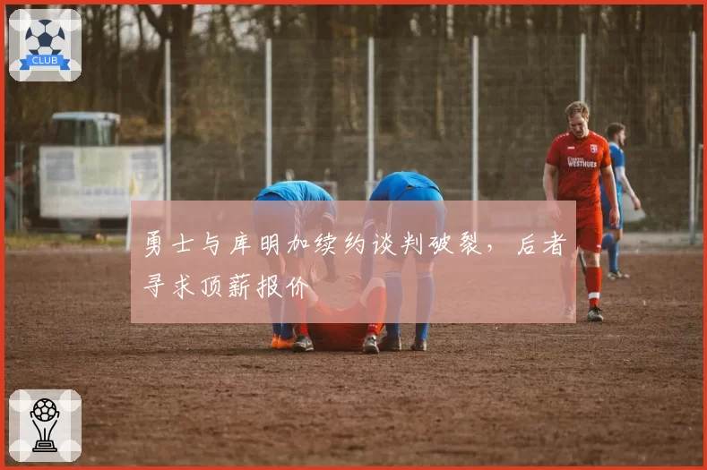 勇士与库明加续约谈判破裂，后者寻求顶薪报价
