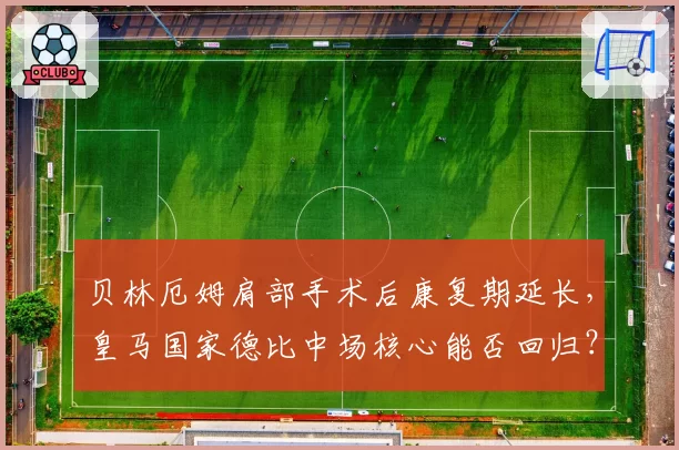 贝林厄姆肩部手术后康复期延长,皇马国家德比中场核心能否回归?