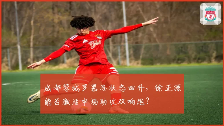 成都蓉城罗慕洛状态回升，徐正源能否激活中场助攻双响炮？