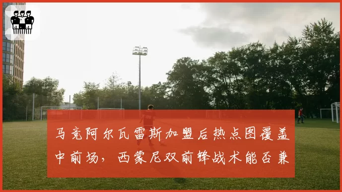 马竞阿尔瓦雷斯加盟后热点图覆盖中前场,西蒙尼双前锋战术能否兼容小蜘蛛__br_
