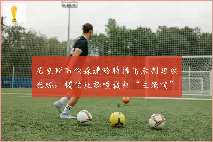 尼克斯布伦森遭哈特撞飞未判进攻犯规，锡伯杜怒喷裁判“主场哨”