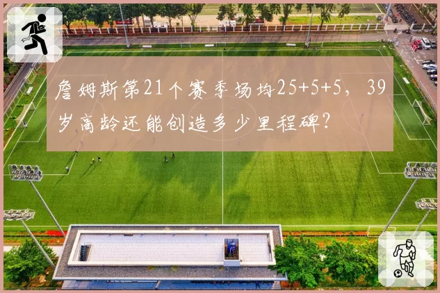 詹姆斯第21个赛季场均25+5+5,39岁高龄还能创造多少里程碑?