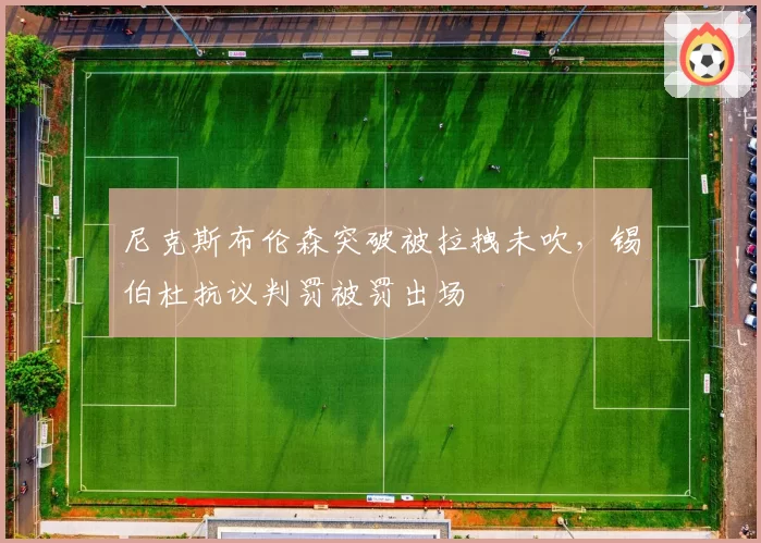 尼克斯布伦森突破被拉拽未吹，锡伯杜抗议判罚被罚出场