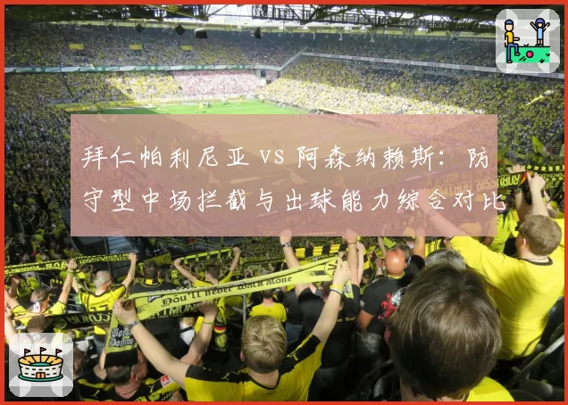 拜仁帕利尼亚 vs 阿森纳赖斯:防守型中场拦截与出球能力综合对比