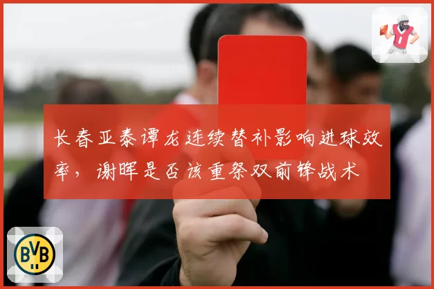 长春亚泰谭龙连续替补影响进球效率,谢晖是否该重祭双前锋战术