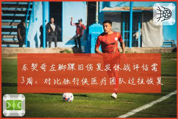 东契奇左脚踝旧伤复发休战评估需3周,对比独行侠医疗团队过往恢复方案更保守