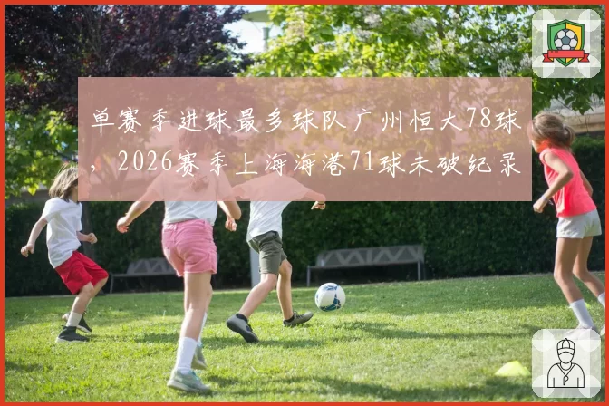 单赛季进球最多球队广州恒大78球,2026赛季上海海港71球未破纪录
