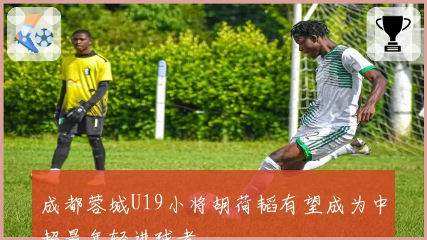 成都蓉城U19小将胡荷韬有望成为中超最年轻进球者