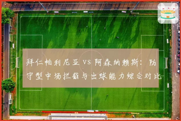 拜仁帕利尼亚 vs 阿森纳赖斯：防守型中场拦截与出球能力综合对比