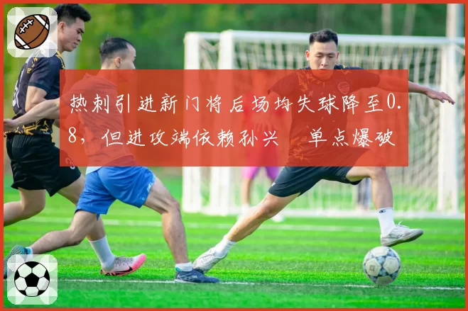 热刺引进新门将后场均失球降至0.8,但进攻端依赖孙兴慜单点爆破