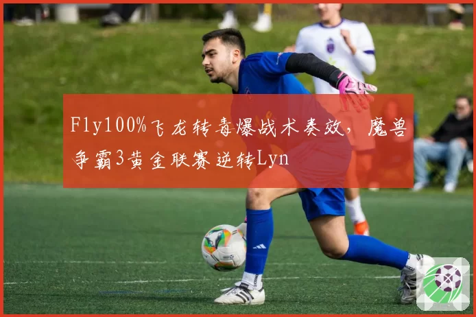 Fly100%飞龙转毒爆战术奏效，魔兽争霸3黄金联赛逆转Lyn