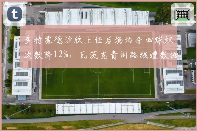 多特蒙德沙欣上任后场均夺回球权次数降12%，瓦茨克青训路线遭数据部门质疑