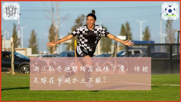 浙江队乔迪续约后成绩下滑，传控足球在中超水土不服？